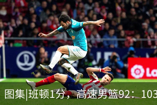 图集|班顿1分，高速男篮92：103不敌北京首钢，连胜被终结